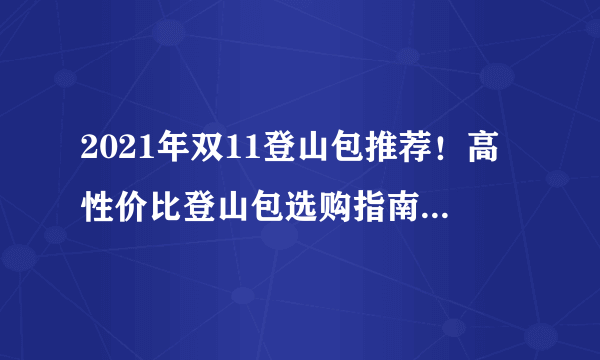 2021年双11登山包推荐！高性价比登山包选购指南！附独家超全产品推荐