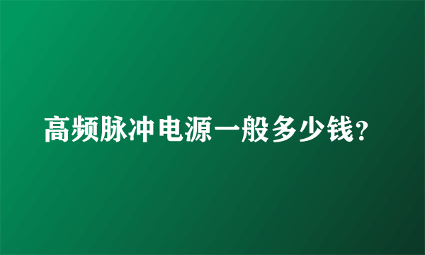高频脉冲电源一般多少钱？