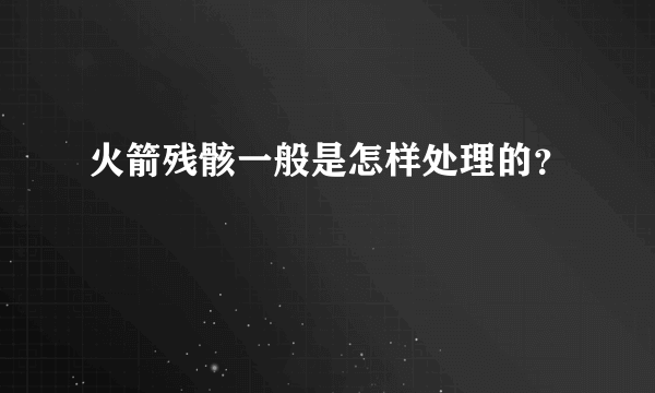 火箭残骸一般是怎样处理的？