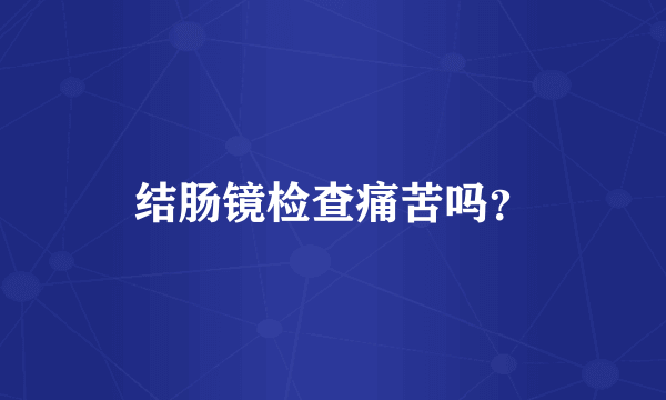 结肠镜检查痛苦吗？