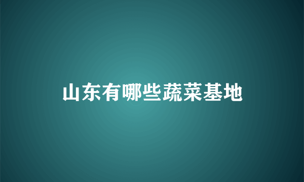 山东有哪些蔬菜基地