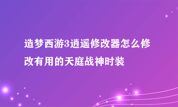 造梦西游3逍遥修改器怎么修改有用的天庭战神时装