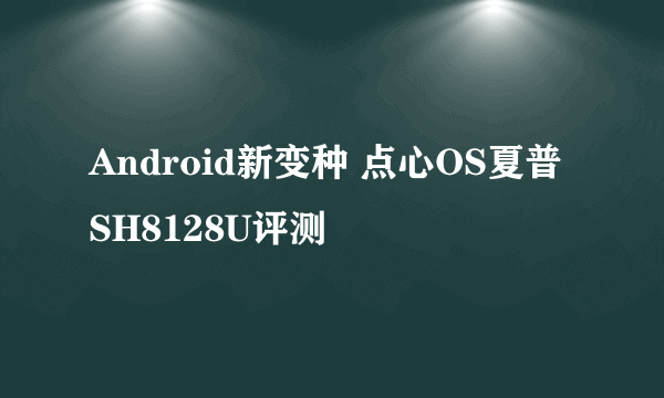 Android新变种 点心OS夏普SH8128U评测
