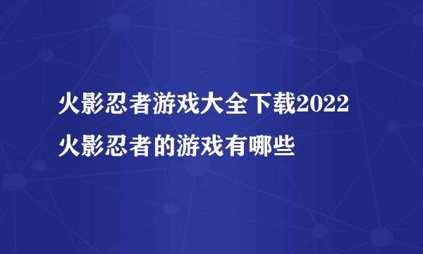 火影忍者游戏大全下载2022 火影忍者的游戏有哪些