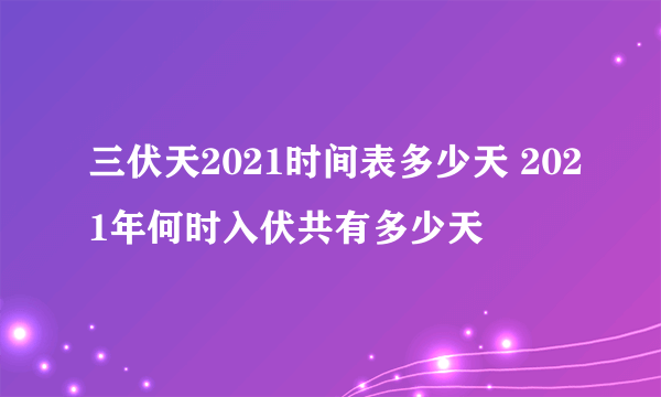 三伏天2021时间表多少天 2021年何时入伏共有多少天