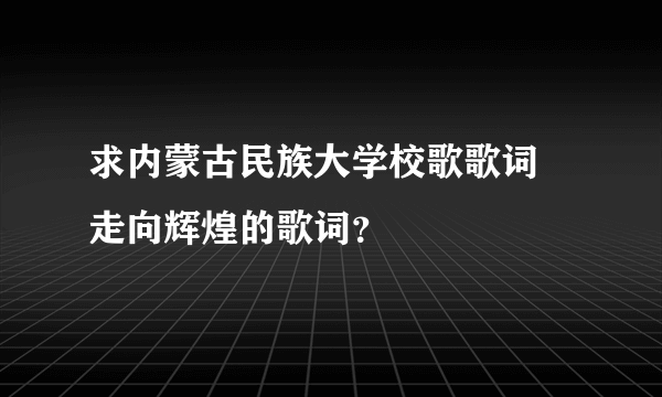 求内蒙古民族大学校歌歌词 走向辉煌的歌词？