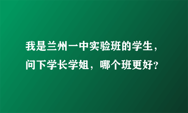 我是兰州一中实验班的学生，问下学长学姐，哪个班更好？
