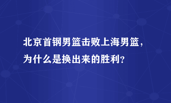 北京首钢男篮击败上海男篮，为什么是换出来的胜利？