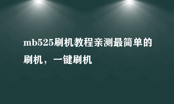 mb525刷机教程亲测最简单的刷机，一键刷机