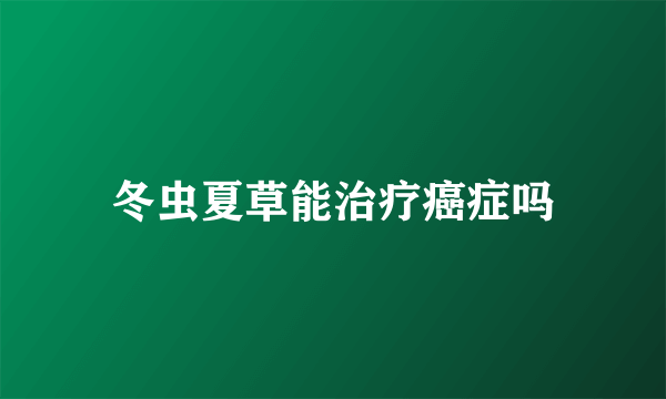 冬虫夏草能治疗癌症吗