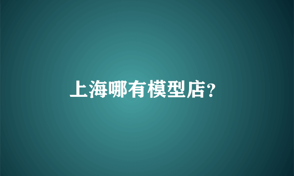 上海哪有模型店？