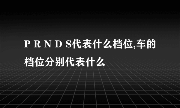 P R N D S代表什么档位,车的档位分别代表什么