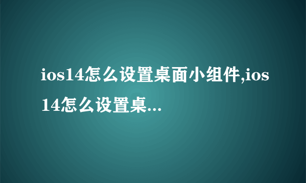 ios14怎么设置桌面小组件,ios14怎么设置桌面小组件教程
