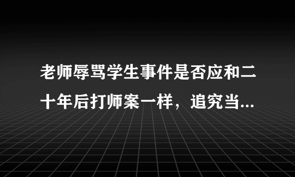 老师辱骂学生事件是否应和二十年后打师案一样，追究当事者刑事责任？