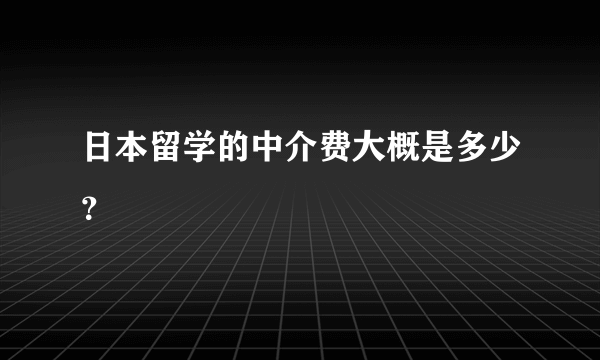 日本留学的中介费大概是多少？