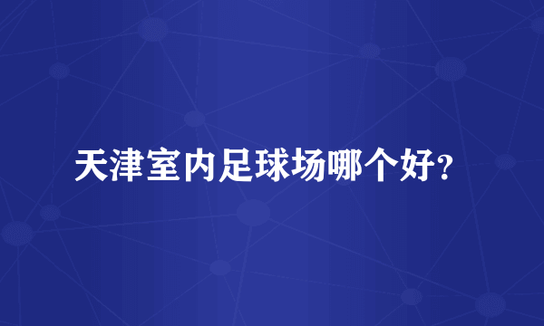 天津室内足球场哪个好？