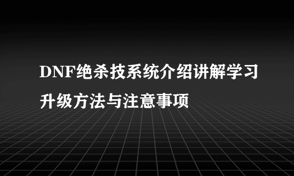 DNF绝杀技系统介绍讲解学习升级方法与注意事项
