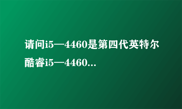 请问i5—4460是第四代英特尔酷睿i5—4460的意思吗