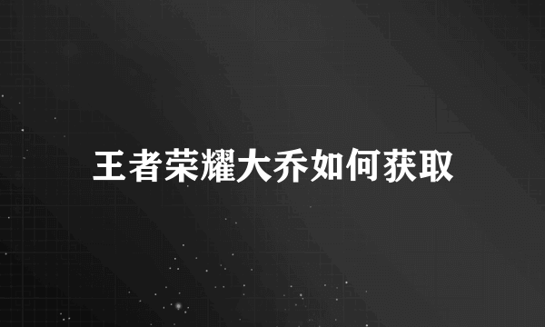 王者荣耀大乔如何获取