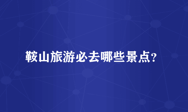 鞍山旅游必去哪些景点？
