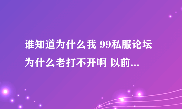 谁知道为什么我 99私服论坛为什么老打不开啊 以前没这情况 现在是一打开就是该网页无法访问