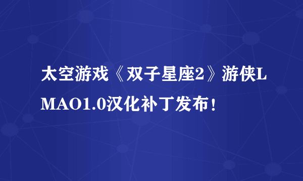 太空游戏《双子星座2》游侠LMAO1.0汉化补丁发布！