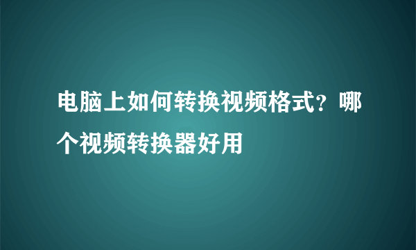 电脑上如何转换视频格式？哪个视频转换器好用