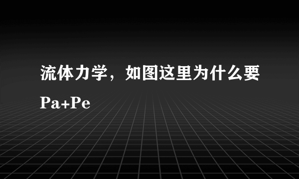 流体力学，如图这里为什么要Pa+Pe