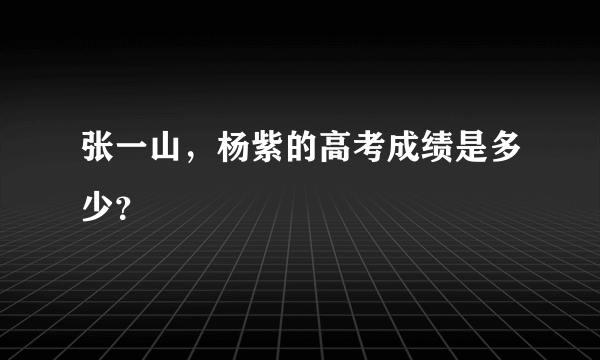 张一山，杨紫的高考成绩是多少？