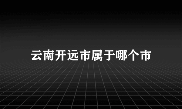 云南开远市属于哪个市