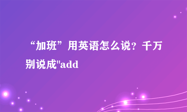 “加班”用英语怎么说？千万别说成