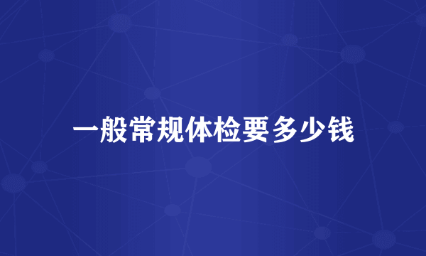 一般常规体检要多少钱