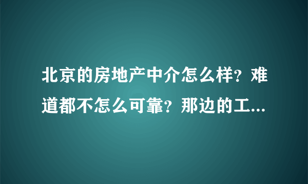 北京的房地产中介怎么样？难道都不怎么可靠？那边的工作人员怎样?