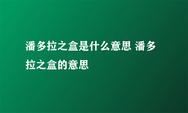 潘多拉之盒是什么意思 潘多拉之盒的意思
