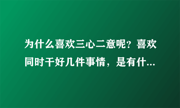 为什么喜欢三心二意呢？喜欢同时干好几件事情，是有什么问题吗？
