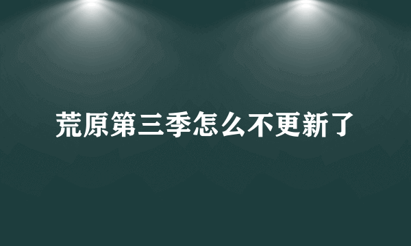 荒原第三季怎么不更新了