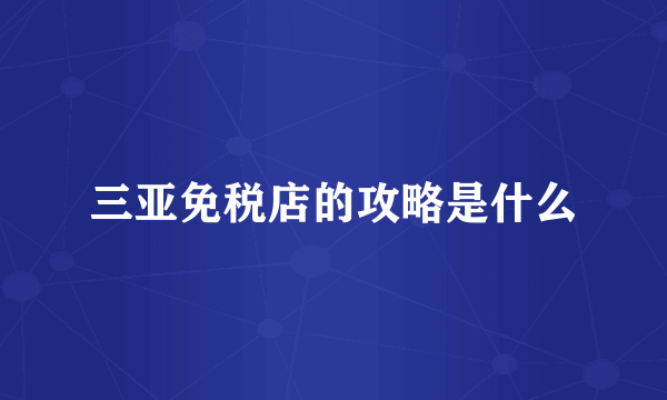 三亚免税店的攻略是什么