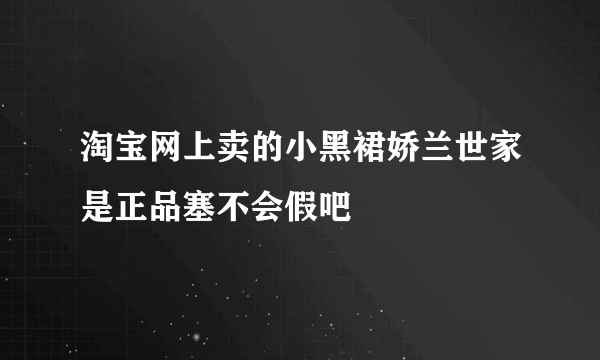 淘宝网上卖的小黑裙娇兰世家是正品塞不会假吧