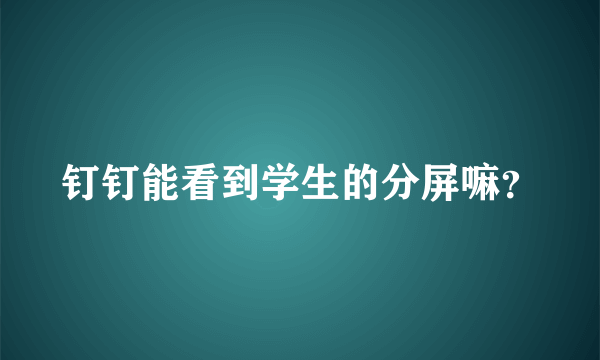 钉钉能看到学生的分屏嘛？