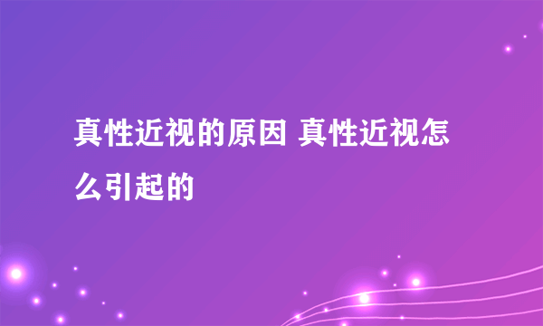 真性近视的原因 真性近视怎么引起的