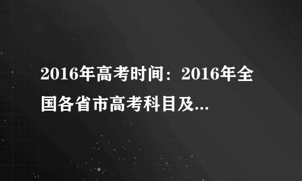 2016年高考时间：2016年全国各省市高考科目及时间安排汇总