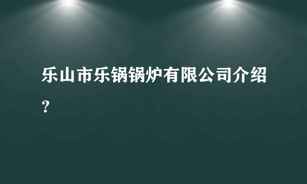 乐山市乐锅锅炉有限公司介绍？
