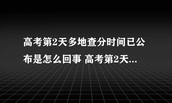 高考第2天多地查分时间已公布是怎么回事 高考第2天多地查分时间已公布是几号
