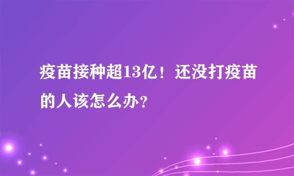 疫苗接种超13亿！还没打疫苗的人该怎么办？