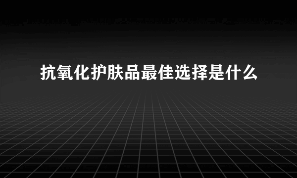 抗氧化护肤品最佳选择是什么