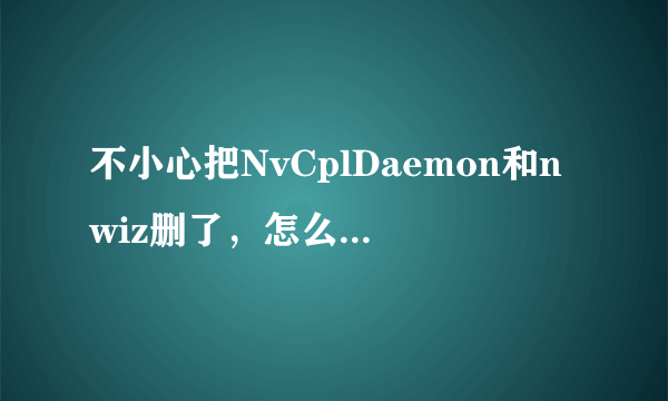 不小心把NvCplDaemon和nwiz删了，怎么办啊？会有什么后果 ？
