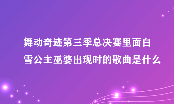 舞动奇迹第三季总决赛里面白雪公主巫婆出现时的歌曲是什么