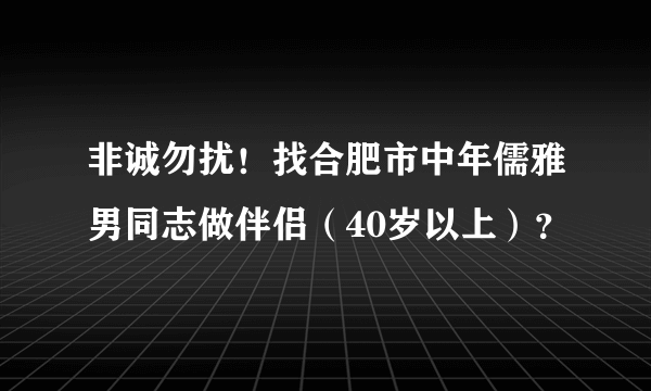 非诚勿扰！找合肥市中年儒雅男同志做伴侣（40岁以上）？