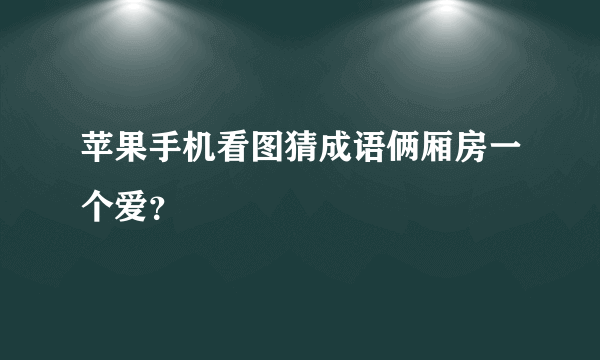 苹果手机看图猜成语俩厢房一个爱？