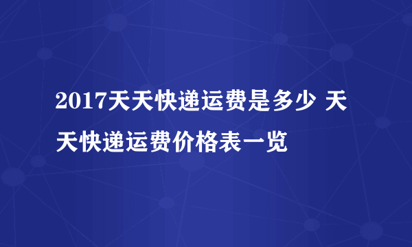 2017天天快递运费是多少 天天快递运费价格表一览